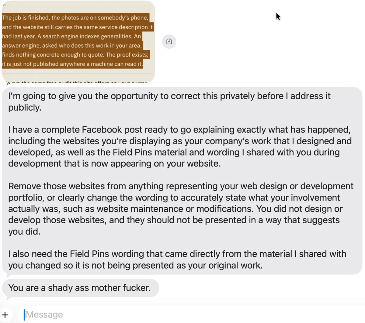 Text, September 30, 2026, below a highlighted excerpt of website copy. Greg Loring: &ldquo;I&rsquo;m going to give you the opportunity to correct this privately before I address it publicly. I have a complete Facebook post ready to go explaining exactly what has happened, including the websites you&rsquo;re displaying as your company&rsquo;s work that I designed and developed, as well as the Field Pins material and wording I shared with you during development that is now appearing on your website. Remove those websites from anything representing your web design or development portfolio, or clearly change the wording to accurately state what your involvement actually was, such as website maintenance or modifications. You did not design or develop those websites, and they should not be presented in a way that suggests you did. I also need the Field Pins wording that came directly from the material I shared with you changed so it is not being presented as your original work.&rdquo; Then: &ldquo;You are a shady ass mother fucker.&rdquo;